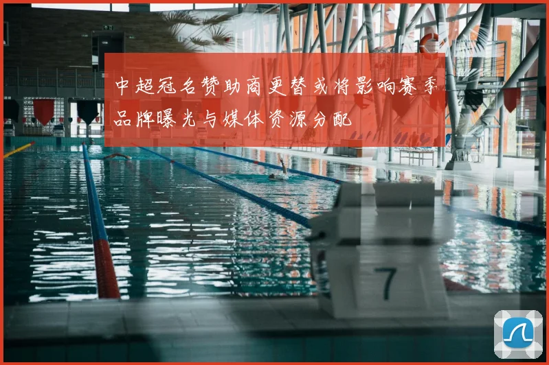 中超冠名赞助商更替或将影响赛季品牌曝光与媒体资源分配