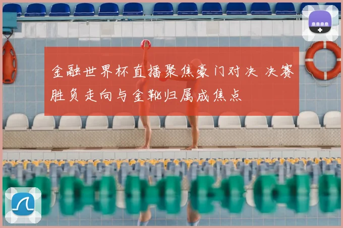 金融世界杯直播聚焦豪门对决 决赛胜负走向与金靴归属成焦点