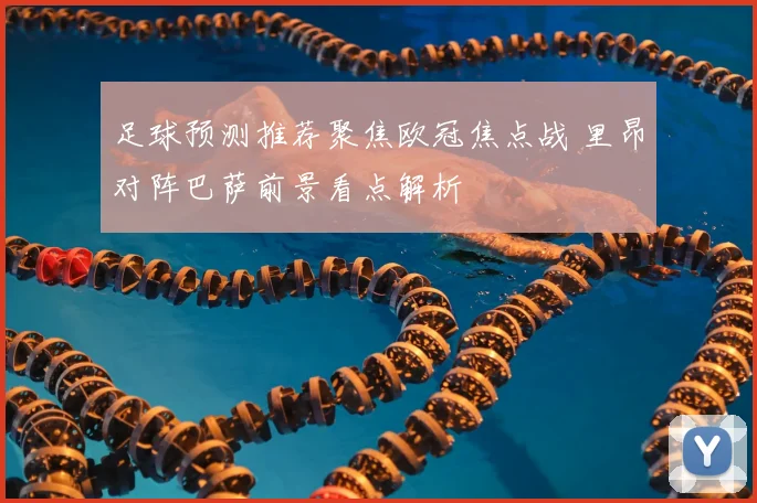 足球预测推荐聚焦欧冠焦点战 里昂对阵巴萨前景看点解析