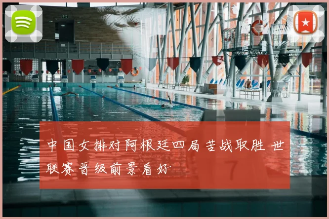 中国女排对阿根廷四局苦战取胜 世联赛晋级前景看好