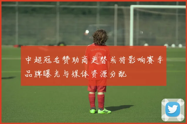 中超冠名赞助商更替或将影响赛季品牌曝光与媒体资源分配
