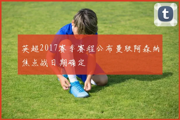 英超2017赛季赛程公布曼联阿森纳焦点战日期确定