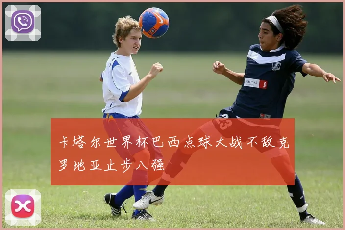 卡塔尔世界杯巴西点球大战不敌克罗地亚止步八强