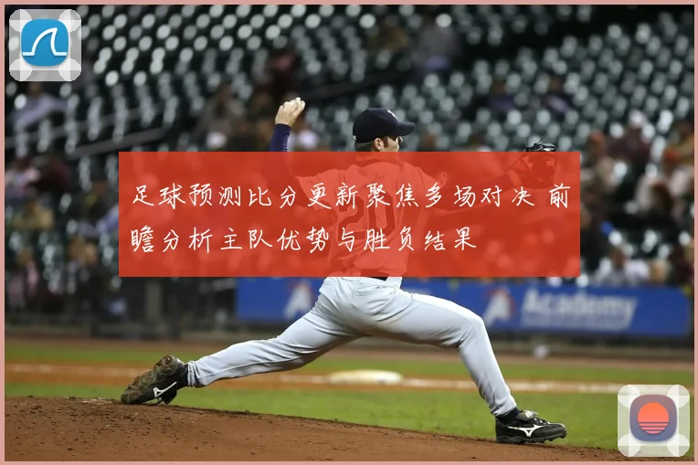 足球预测比分更新聚焦多场对决 前瞻分析主队优势与胜负结果