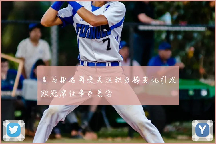 皇马排名再受关注积分榜变化引发欧冠席位争夺悬念