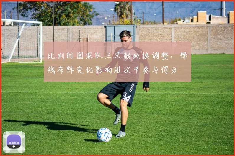 比利时国家队三叉戟轮换调整,锋线布阵变化影响进攻节奏与得分