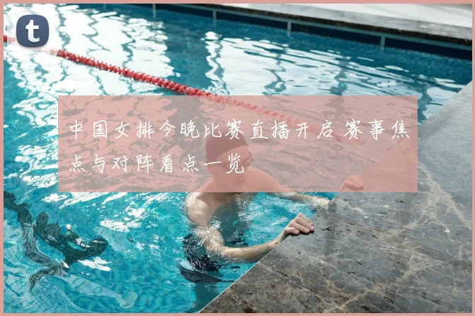 中国女排今晚比赛直播开启 赛事焦点与对阵看点一览