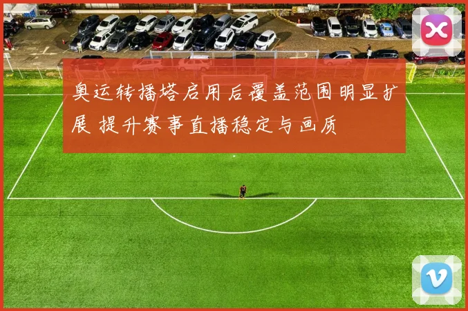 奥运转播塔启用后覆盖范围明显扩展 提升赛事直播稳定与画质