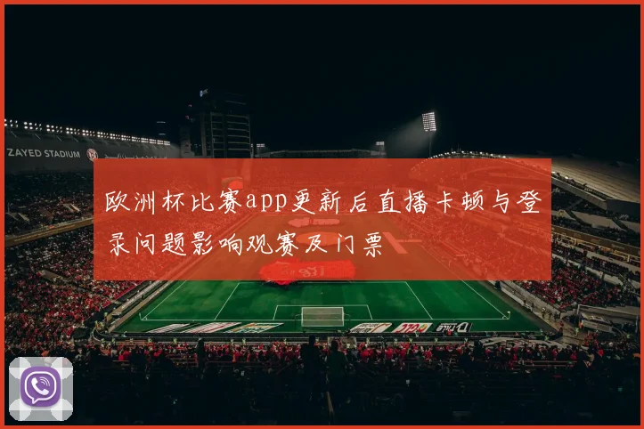 欧洲杯比赛app更新后直播卡顿与登录问题影响观赛及门票