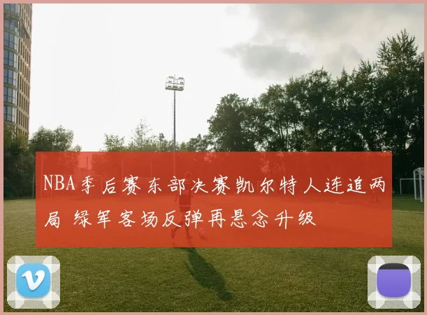 NBA季后赛东部决赛凯尔特人连追两局 绿军客场反弹再悬念升级