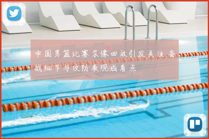 中国男篮比赛录像回放引发关注 备战细节与攻防表现成看点