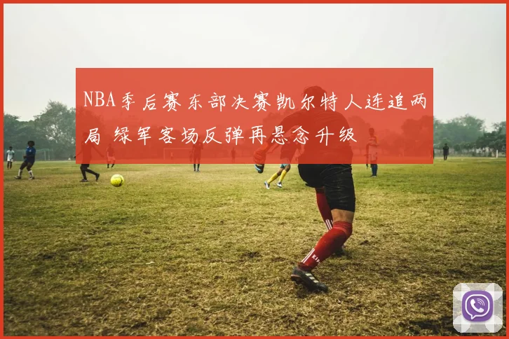 NBA季后赛东部决赛凯尔特人连追两局 绿军客场反弹再悬念升级