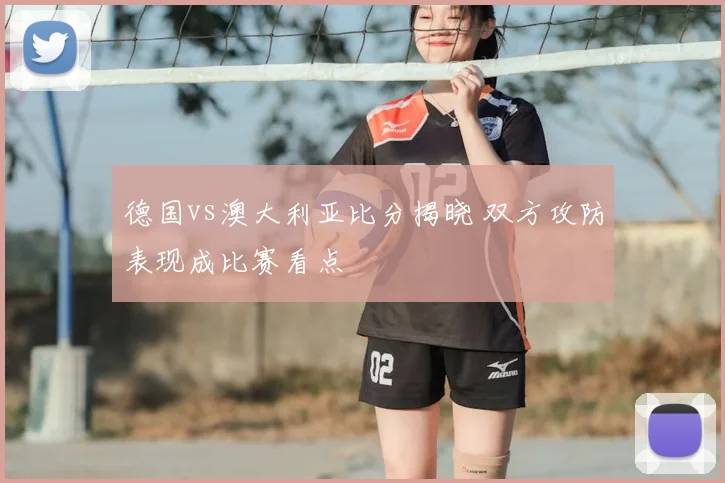 德国vs澳大利亚比分揭晓 双方攻防表现成比赛看点