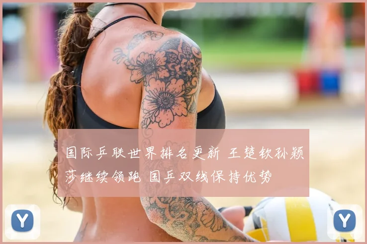 国际乒联世界排名更新 王楚钦孙颖莎继续领跑 国乒双线保持优势