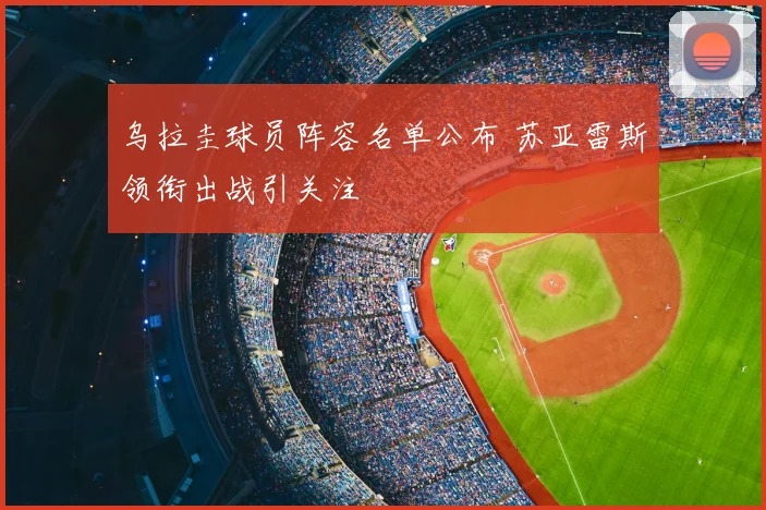 乌拉圭球员阵容名单公布 苏亚雷斯领衔出战引关注