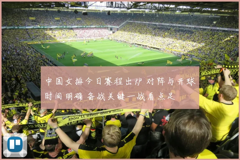 中国女排今日赛程出炉 对阵与开球时间明确 备战关键一战看点足