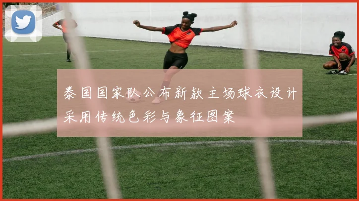 泰国国家队公布新款主场球衣设计采用传统色彩与象征图案