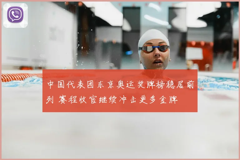 中国代表团东京奥运奖牌榜稳居前列 赛程收官继续冲击更多金牌