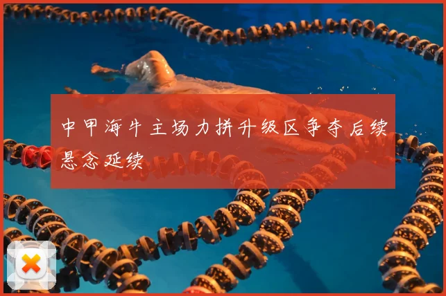 中甲海牛主场力拼升级区争夺后续悬念延续