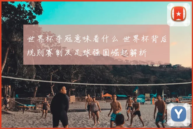 世界杯夺冠意味着什么 世界杯背后规则赛制及足球强国崛起解析