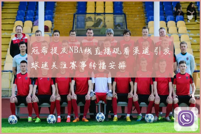 冠希提及NBA线直播观看渠道 引发球迷关注赛事转播安排