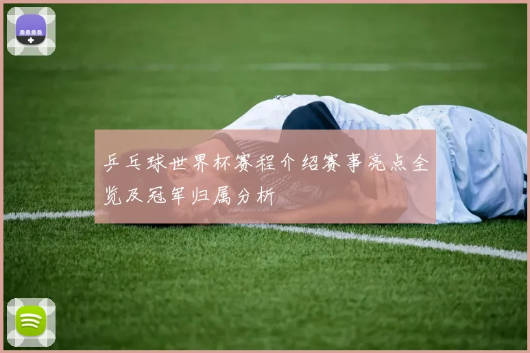 乒乓球世界杯赛程介绍赛事亮点全览及冠军归属分析