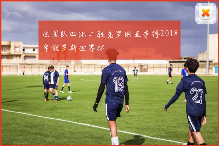 法国队四比二胜克罗地亚夺得2018年俄罗斯世界杯