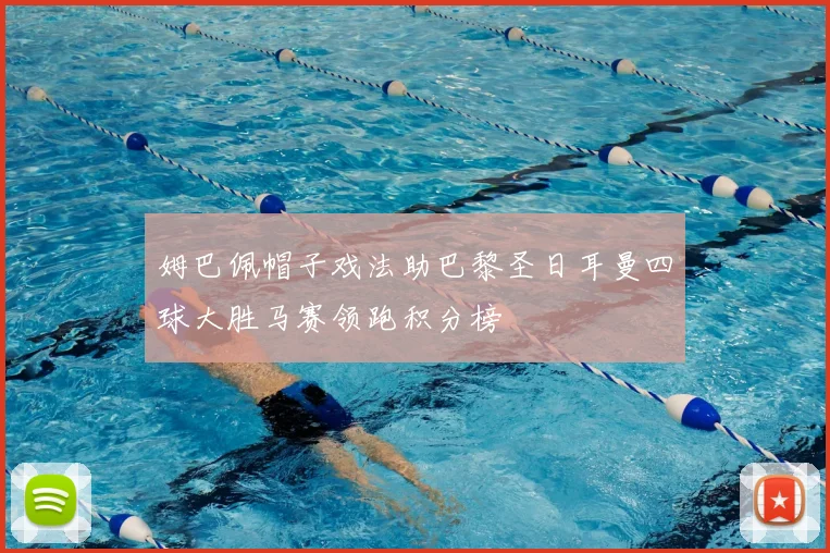 姆巴佩帽子戏法助巴黎圣日耳曼四球大胜马赛领跑积分榜