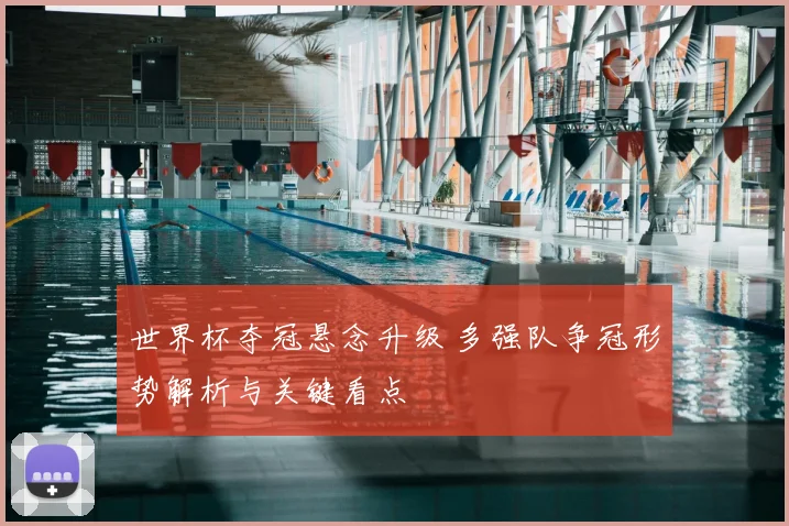 世界杯夺冠悬念升级 多强队争冠形势解析与关键看点