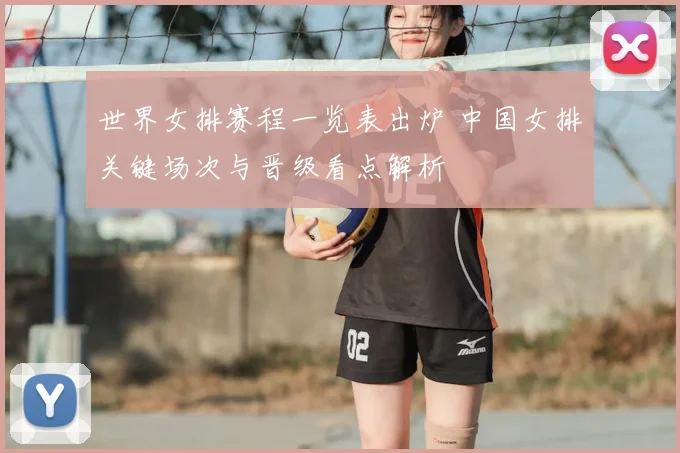 世界女排赛程一览表出炉 中国女排关键场次与晋级看点解析