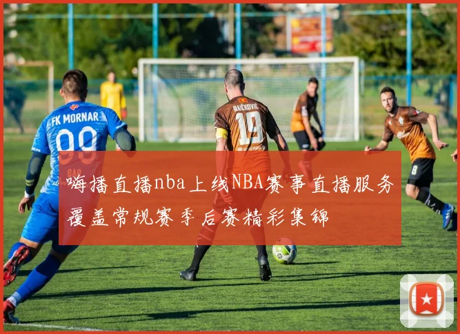 嗨播直播nba上线NBA赛事直播服务覆盖常规赛季后赛精彩集锦