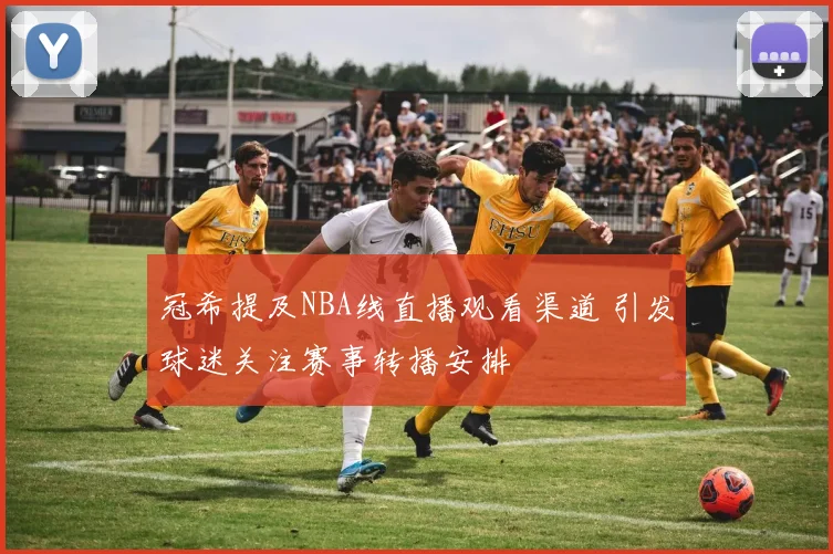 冠希提及NBA线直播观看渠道 引发球迷关注赛事转播安排