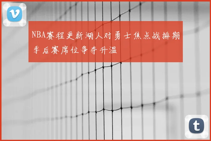 NBA赛程更新湖人对勇士焦点战排期季后赛席位争夺升温