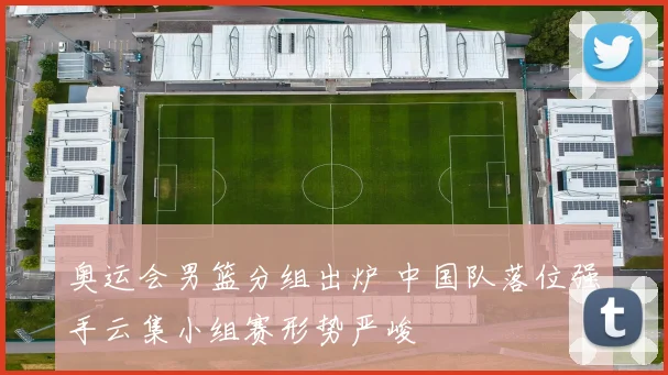 奥运会男篮分组出炉 中国队落位强手云集小组赛形势严峻