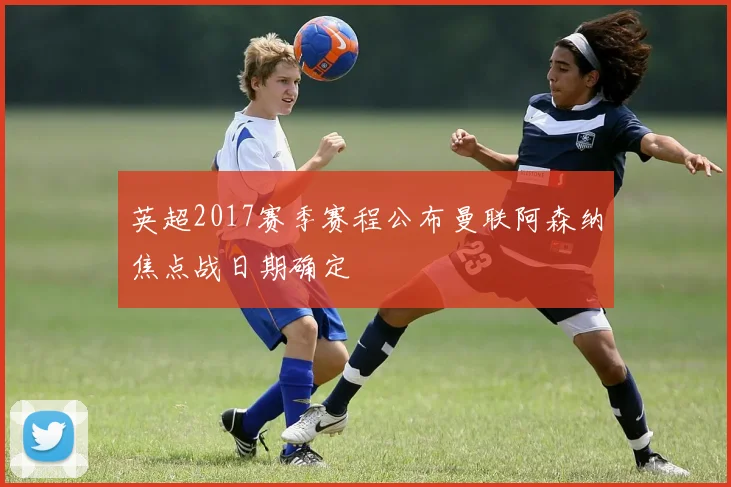 英超2017赛季赛程公布曼联阿森纳焦点战日期确定