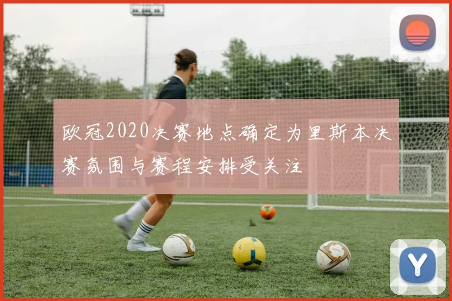 欧冠2020决赛地点确定为里斯本决赛氛围与赛程安排受关注