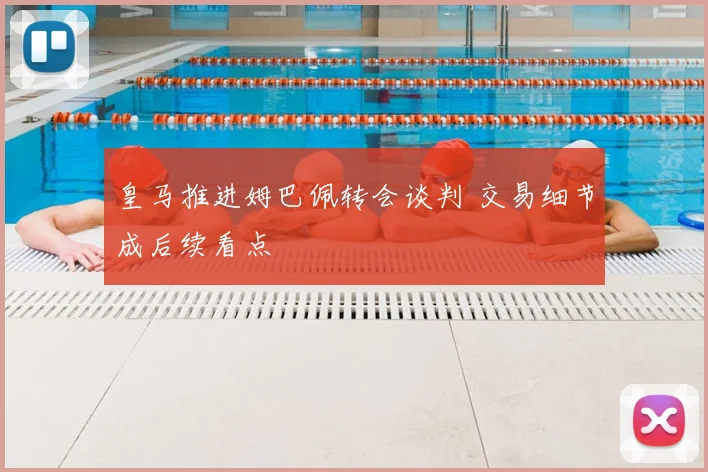 皇马推进姆巴佩转会谈判 交易细节成后续看点