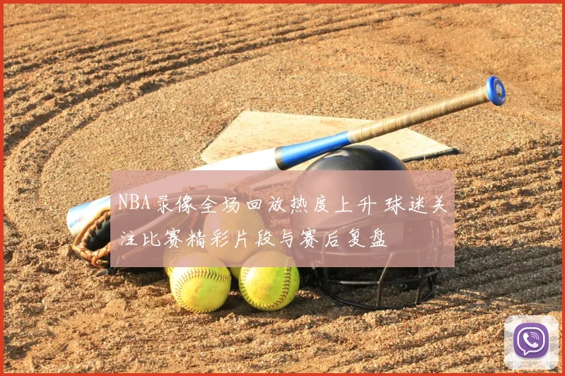 NBA录像全场回放热度上升 球迷关注比赛精彩片段与赛后复盘