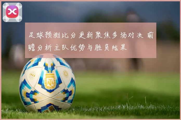 足球预测比分更新聚焦多场对决 前瞻分析主队优势与胜负结果