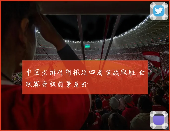 中国女排对阿根廷四局苦战取胜 世联赛晋级前景看好