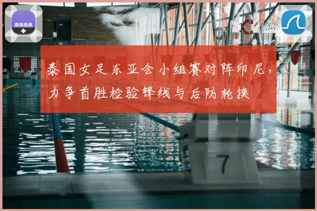 泰国女足东亚会小组赛对阵印尼，力争首胜检验锋线与后防轮换