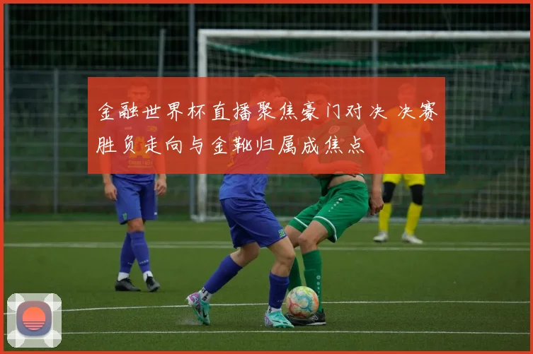 金融世界杯直播聚焦豪门对决 决赛胜负走向与金靴归属成焦点