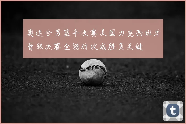 奥运会男篮半决赛美国力克西班牙晋级决赛全场对攻成胜负关键