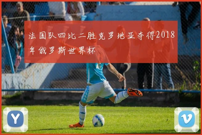 法国队四比二胜克罗地亚夺得2018年俄罗斯世界杯