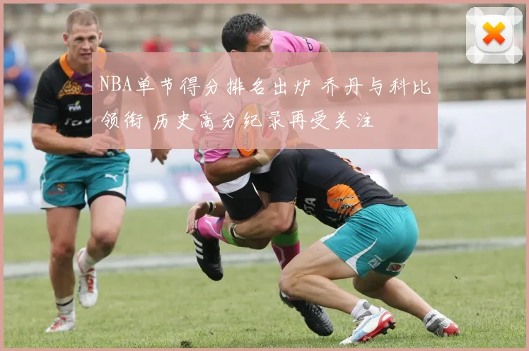 NBA单节得分排名出炉 乔丹与科比领衔 历史高分纪录再受关注