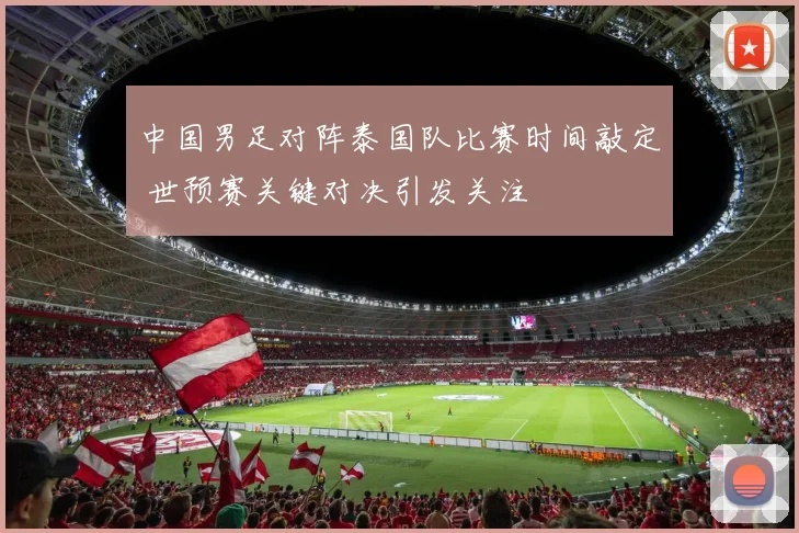 中国男足对阵泰国队比赛时间敲定 世预赛关键对决引发关注