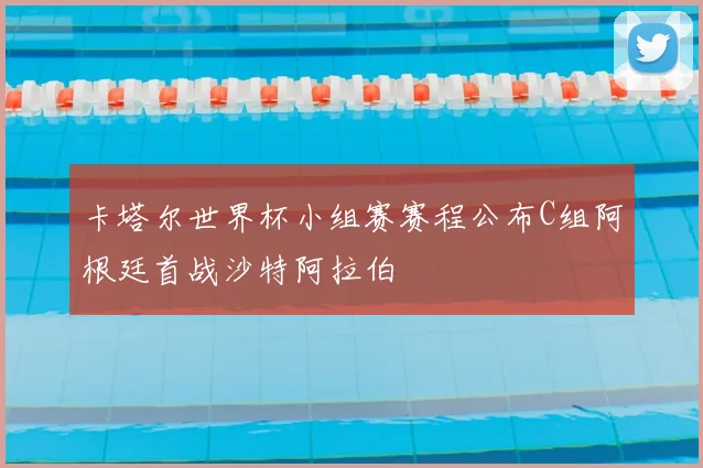 卡塔尔世界杯小组赛赛程公布C组阿根廷首战沙特阿拉伯