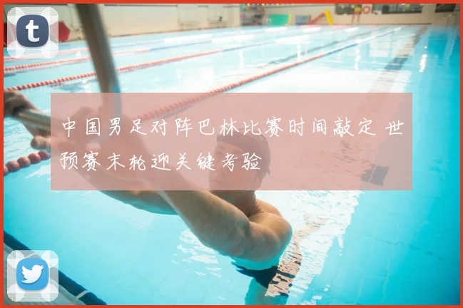 中国男足对阵巴林比赛时间敲定 世预赛末轮迎关键考验