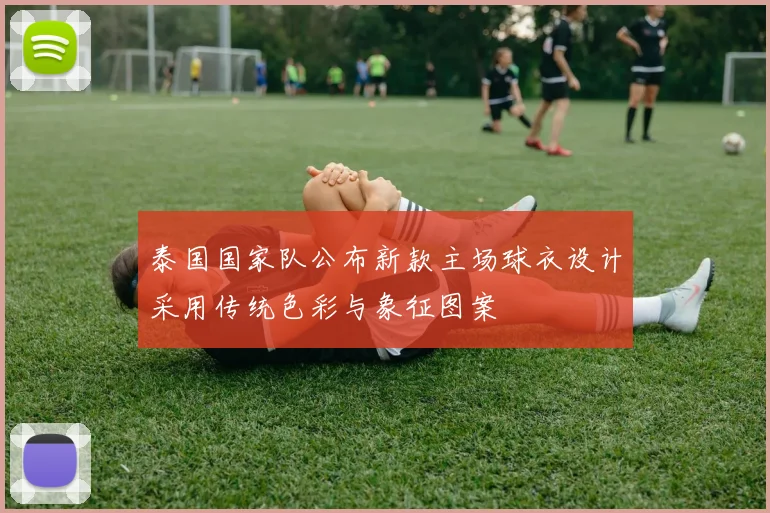 泰国国家队公布新款主场球衣设计采用传统色彩与象征图案