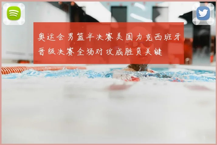 奥运会男篮半决赛美国力克西班牙晋级决赛全场对攻成胜负关键